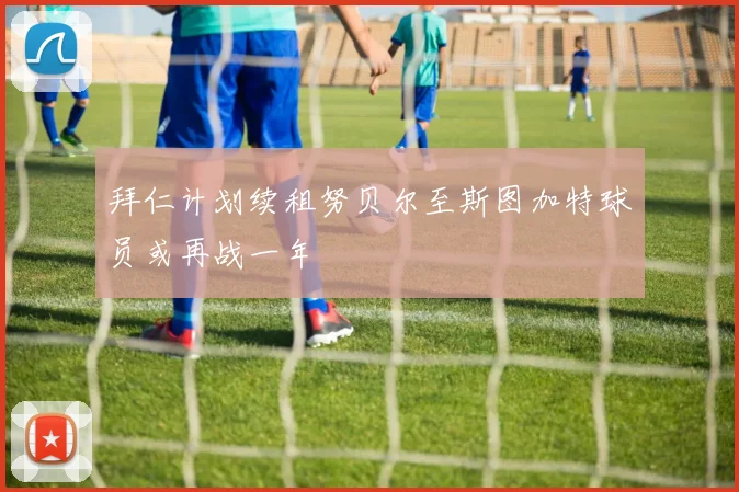 拜仁计划续租努贝尔至斯图加特球员或再战一年