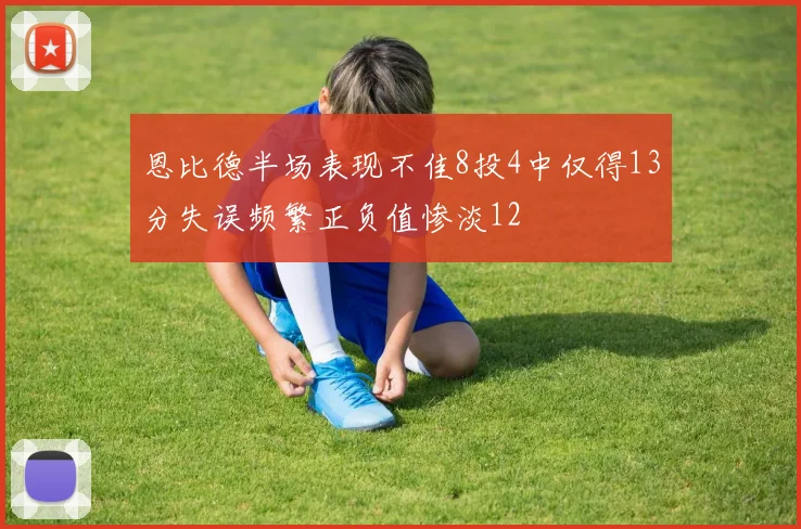 恩比德半场表现不佳8投4中仅得13分失误频繁正负值惨淡12