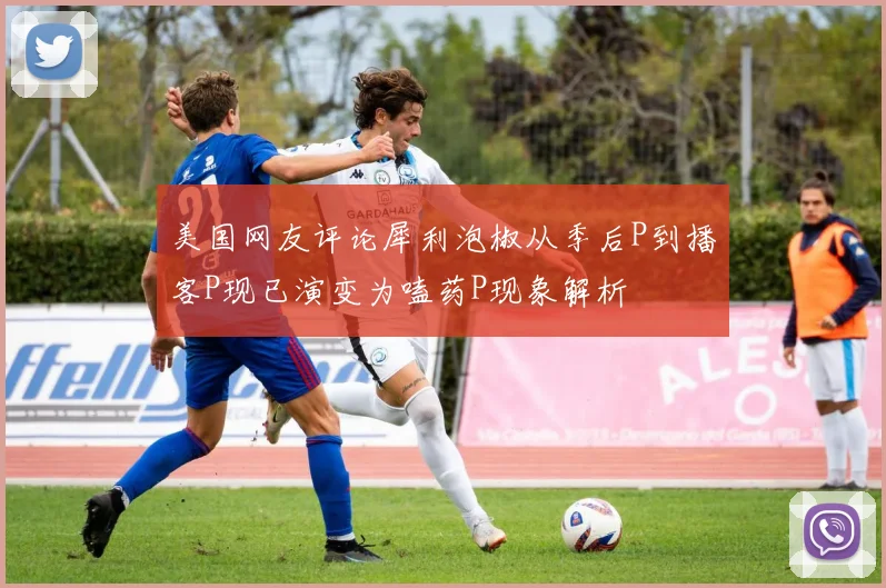 美国网友评论犀利泡椒从季后P到播客P现已演变为嗑药P现象解析