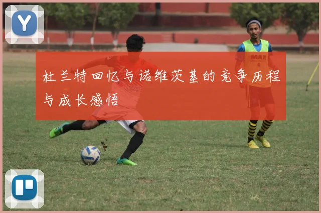 杜兰特回忆与诺维茨基的竞争历程与成长感悟