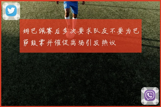 姆巴佩赛后多次要求队友不要为巴萨鼓掌并催促离场引发热议
