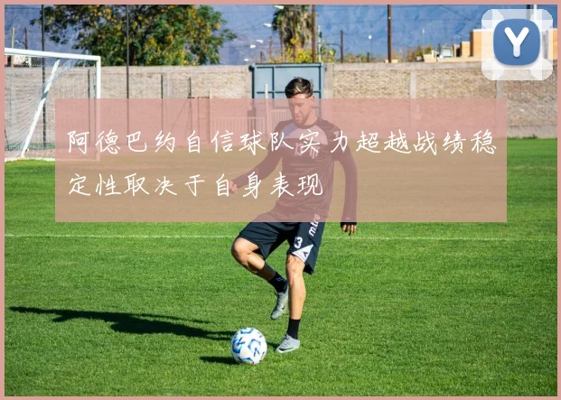 阿德巴约自信球队实力超越战绩稳定性取决于自身表现