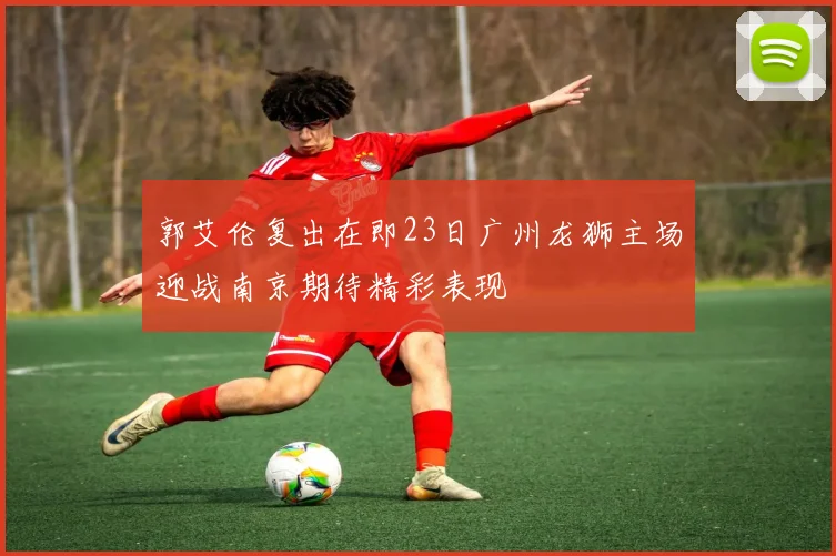 郭艾伦复出在即23日广州龙狮主场迎战南京期待精彩表现