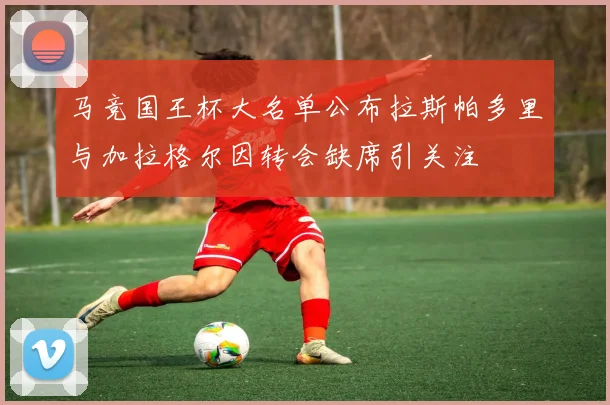 马竞国王杯大名单公布拉斯帕多里与加拉格尔因转会缺席引关注