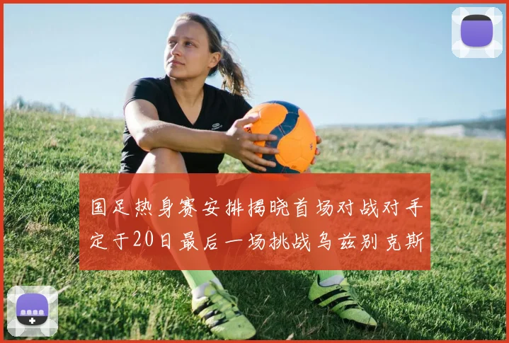 国足热身赛安排揭晓首场对战对手定于20日最后一场挑战乌兹别克斯坦