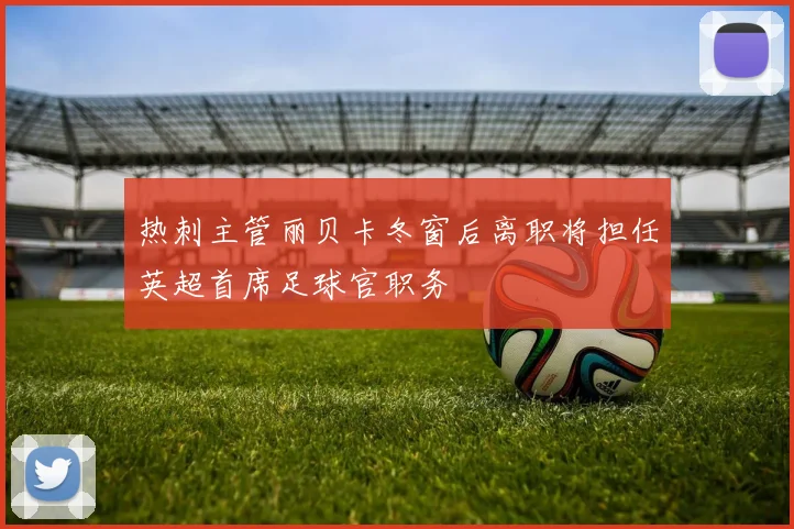 热刺主管丽贝卡冬窗后离职将担任英超首席足球官职务