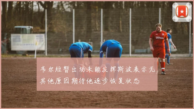 韦尔短暂出场未能发挥斯波表示无其他原因期待他逐步恢复状态