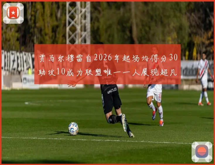贾马尔穆雷自2026年起场均得分30助攻10成为联盟唯一一人展现超凡实力